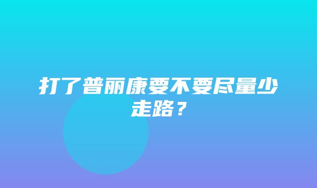 打了普丽康要不要尽量少走路？