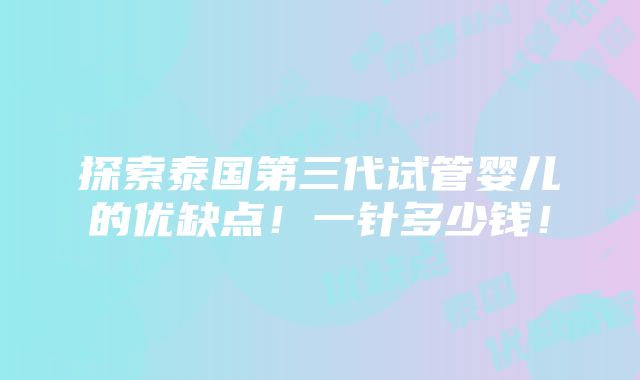 探索泰国第三代试管婴儿的优缺点！一针多少钱！