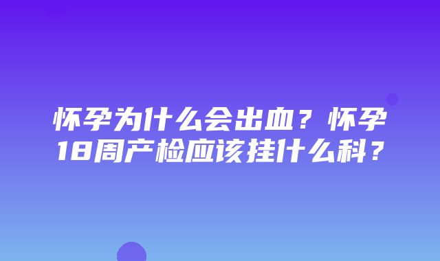 怀孕为什么会出血？怀孕18周产检应该挂什么科？