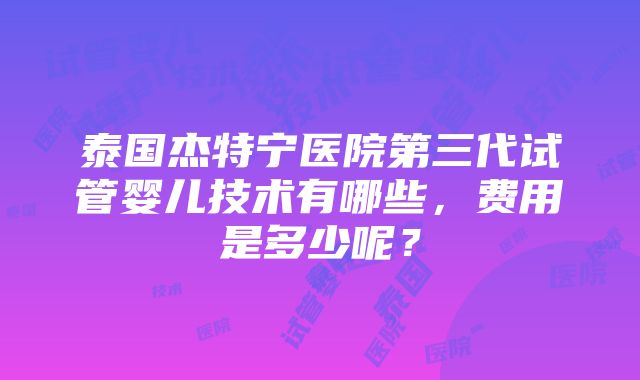 泰国杰特宁医院第三代试管婴儿技术有哪些，费用是多少呢？