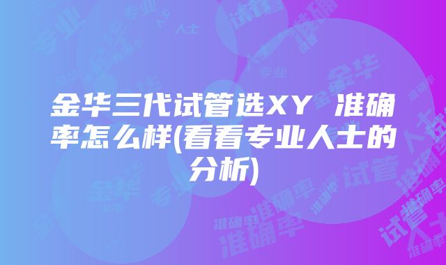 金华三代试管选XY 准确率怎么样(看看专业人士的分析)