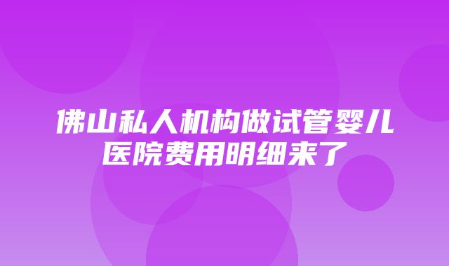 佛山私人机构做试管婴儿医院费用明细来了