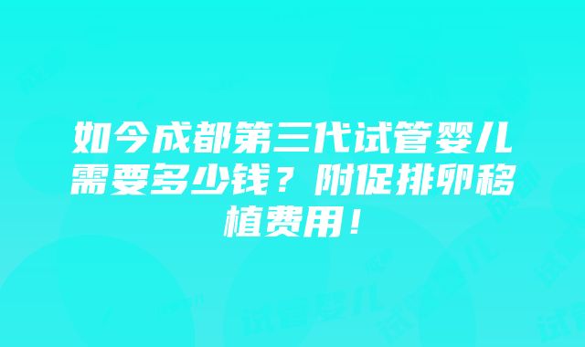 如今成都第三代试管婴儿需要多少钱？附促排卵移植费用！