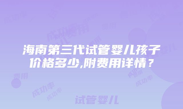 海南第三代试管婴儿孩子价格多少,附费用详情？