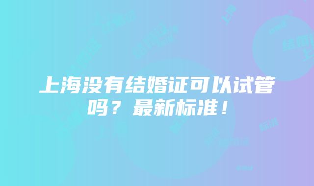 上海没有结婚证可以试管吗？最新标准！