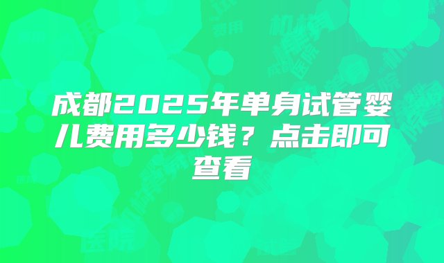 成都2025年单身试管婴儿费用多少钱？点击即可查看