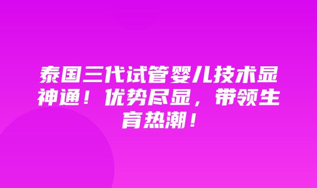 泰国三代试管婴儿技术显神通！优势尽显，带领生育热潮！