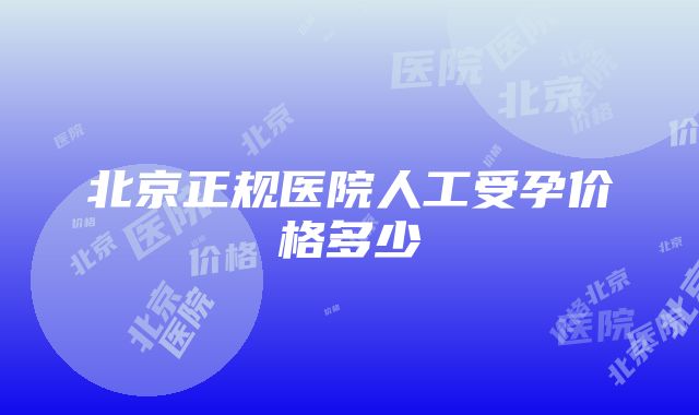 北京正规医院人工受孕价格多少