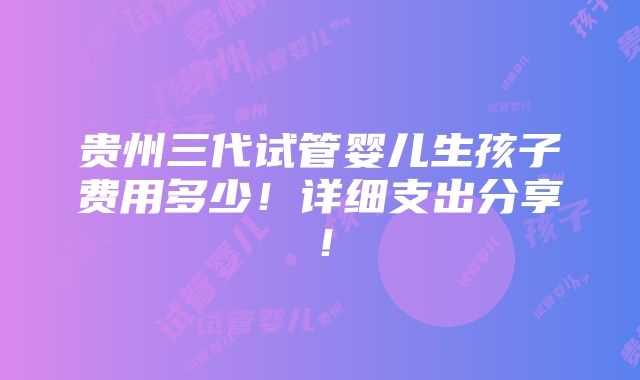 贵州三代试管婴儿生孩子费用多少！详细支出分享！