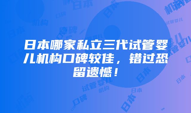 日本哪家私立三代试管婴儿机构口碑较佳，错过恐留遗憾！