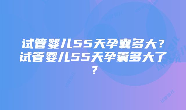 试管婴儿55天孕囊多大？试管婴儿55天孕囊多大了？