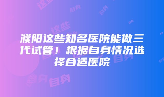 濮阳这些知名医院能做三代试管！根据自身情况选择合适医院