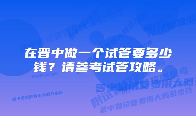 在晋中做一个试管要多少钱？请参考试管攻略。