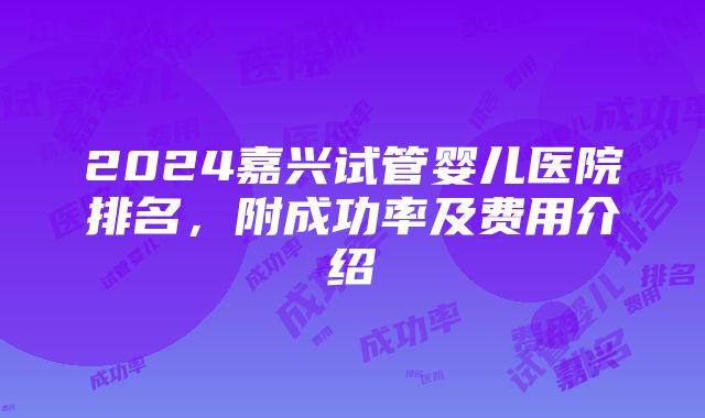 2024嘉兴试管婴儿医院排名，附成功率及费用介绍