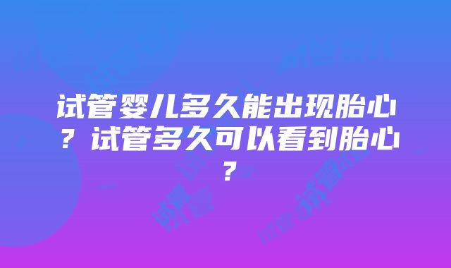 试管婴儿多久能出现胎心？试管多久可以看到胎心？