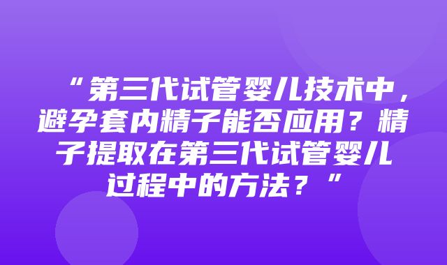 “第三代试管婴儿技术中，避孕套内精子能否应用？精子提取在第三代试管婴儿过程中的方法？”