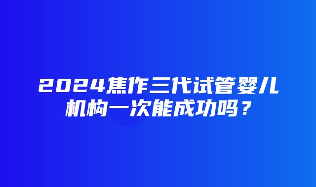 2024焦作三代试管婴儿机构一次能成功吗？