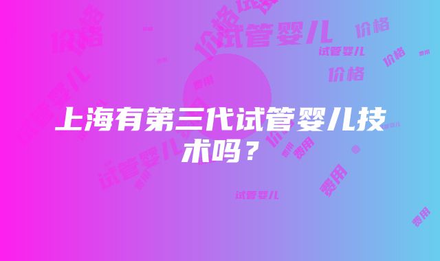 上海有第三代试管婴儿技术吗？