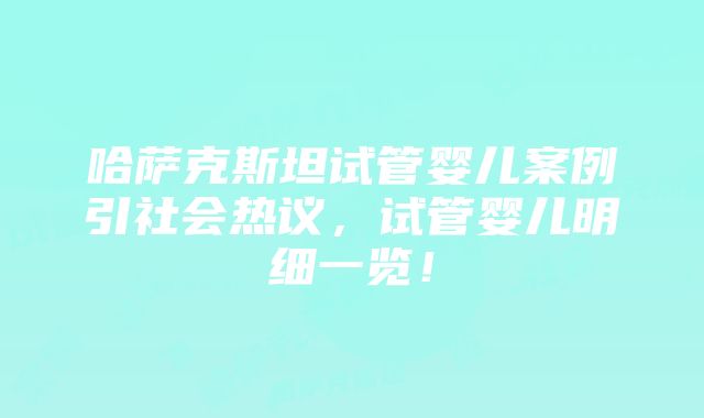 哈萨克斯坦试管婴儿案例引社会热议，试管婴儿明细一览！