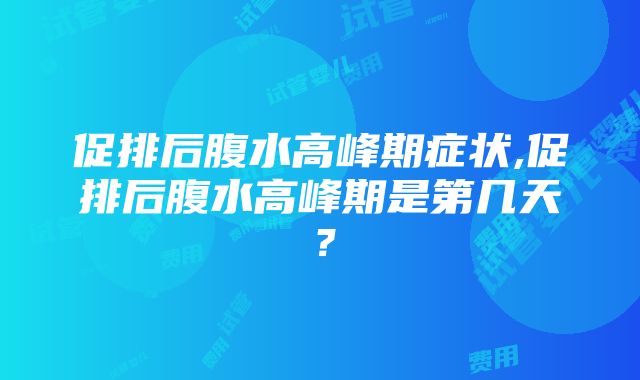 促排后腹水高峰期症状,促排后腹水高峰期是第几天？