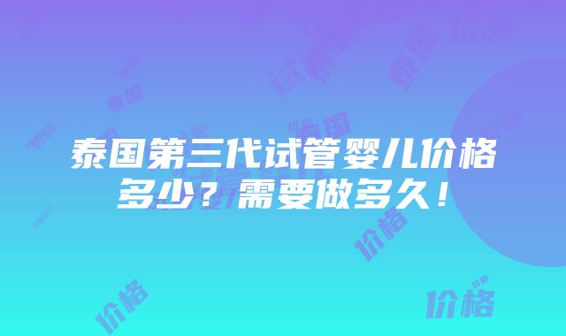 泰国第三代试管婴儿价格多少？需要做多久！