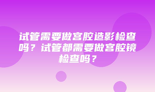 试管需要做宫腔造影检查吗？试管都需要做宫腔镜检查吗？