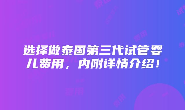 选择做泰国第三代试管婴儿费用，内附详情介绍！