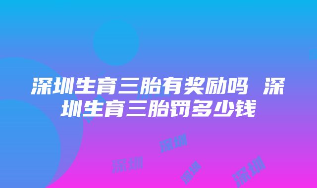 深圳生育三胎有奖励吗 深圳生育三胎罚多少钱