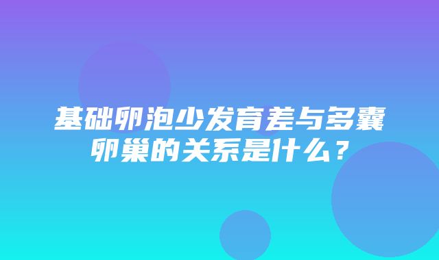 基础卵泡少发育差与多囊卵巢的关系是什么？