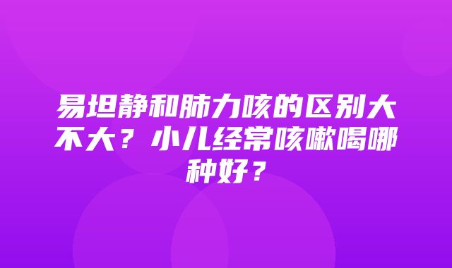 易坦静和肺力咳的区别大不大？小儿经常咳嗽喝哪种好？