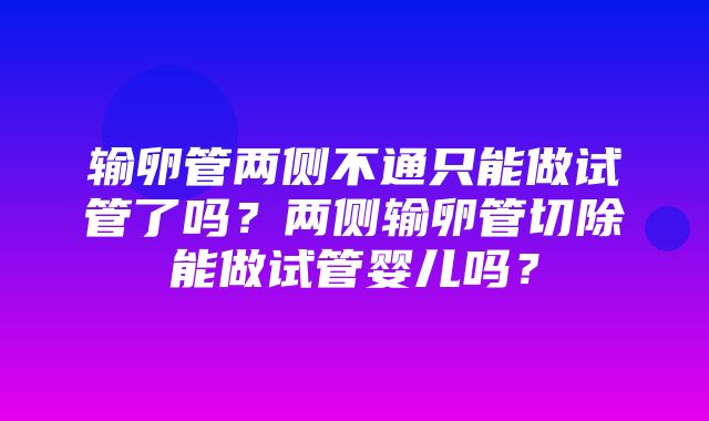 输卵管两侧不通只能做试管了吗？两侧输卵管切除能做试管婴儿吗？