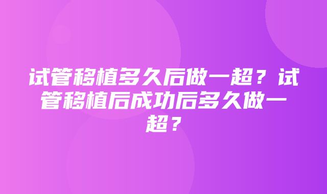 试管移植多久后做一超？试管移植后成功后多久做一超？