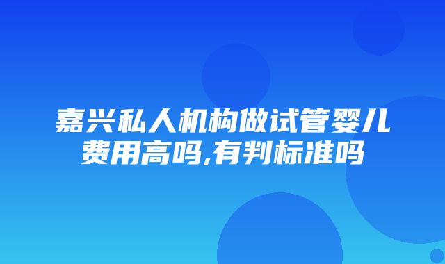 嘉兴私人机构做试管婴儿费用高吗,有判标准吗