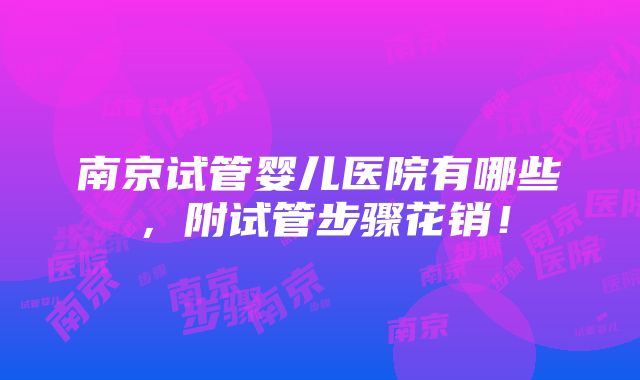 南京试管婴儿医院有哪些，附试管步骤花销！