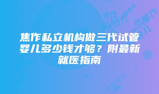 焦作私立机构做三代试管婴儿多少钱才够？附最新就医指南