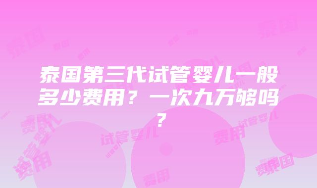 泰国第三代试管婴儿一般多少费用？一次九万够吗？