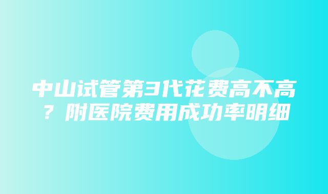 中山试管第3代花费高不高？附医院费用成功率明细