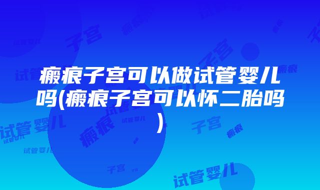 瘢痕子宫可以做试管婴儿吗(瘢痕子宫可以怀二胎吗)