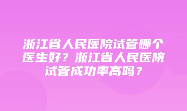 浙江省人民医院试管哪个医生好？浙江省人民医院试管成功率高吗？