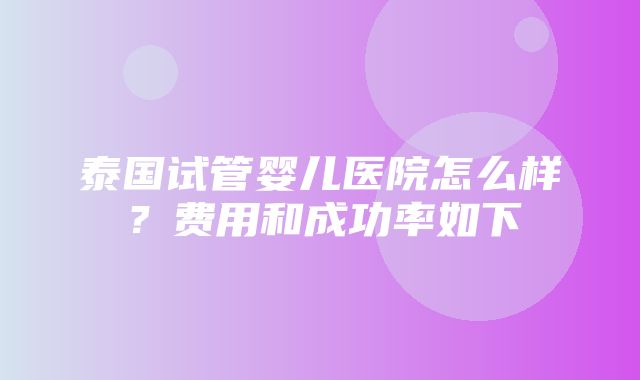 泰国试管婴儿医院怎么样？费用和成功率如下