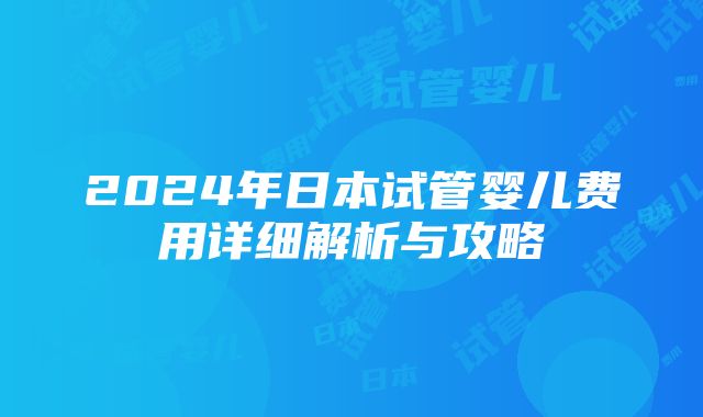 2024年日本试管婴儿费用详细解析与攻略