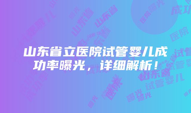 山东省立医院试管婴儿成功率曝光，详细解析！