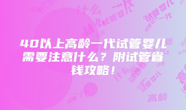 40以上高龄一代试管婴儿需要注意什么？附试管省钱攻略！