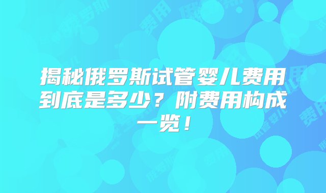 揭秘俄罗斯试管婴儿费用到底是多少？附费用构成一览！