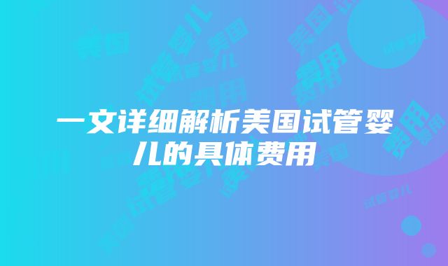 一文详细解析美国试管婴儿的具体费用