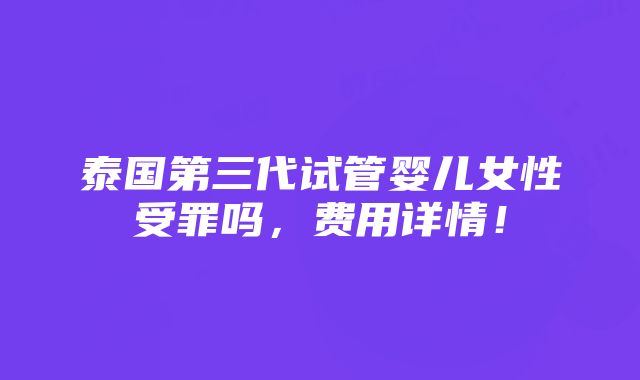 泰国第三代试管婴儿女性受罪吗，费用详情！