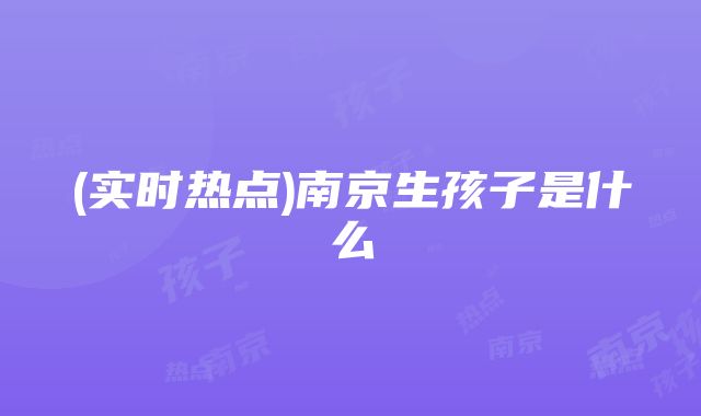 (实时热点)南京生孩子是什么