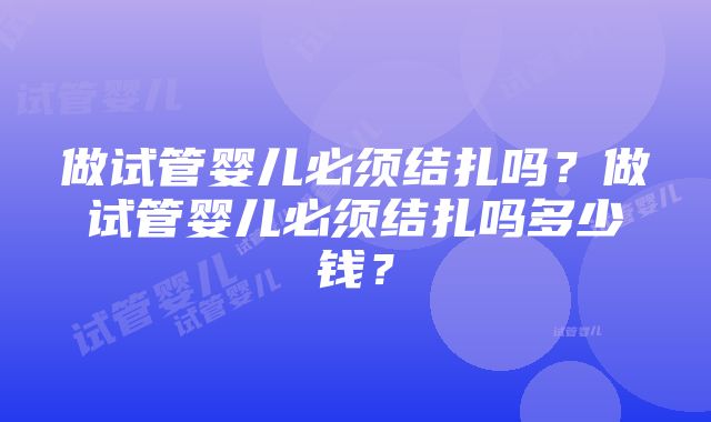 做试管婴儿必须结扎吗？做试管婴儿必须结扎吗多少钱？