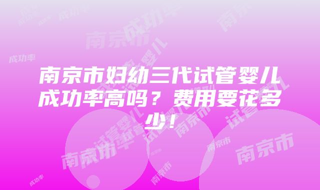 南京市妇幼三代试管婴儿成功率高吗？费用要花多少！