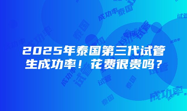 2025年泰国第三代试管生成功率！花费很贵吗？